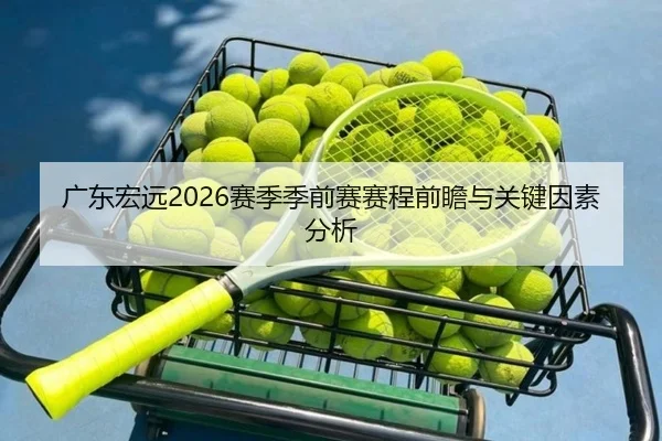 广东宏远2026赛季季前赛赛程前瞻与关键因素分析