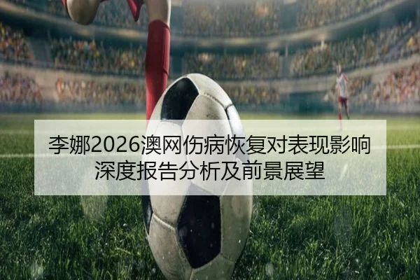 li-na-ao-wang-shang-bing-hui-fu-dui-biao-xian-ying-xiang-shen-du-bao-gao-fen-xi-ji-qian-jing-zhan-wang-2-526.jpg