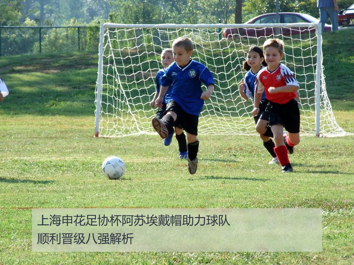 上海申花足协杯阿苏埃戴帽助力球队顺利晋级八强解析