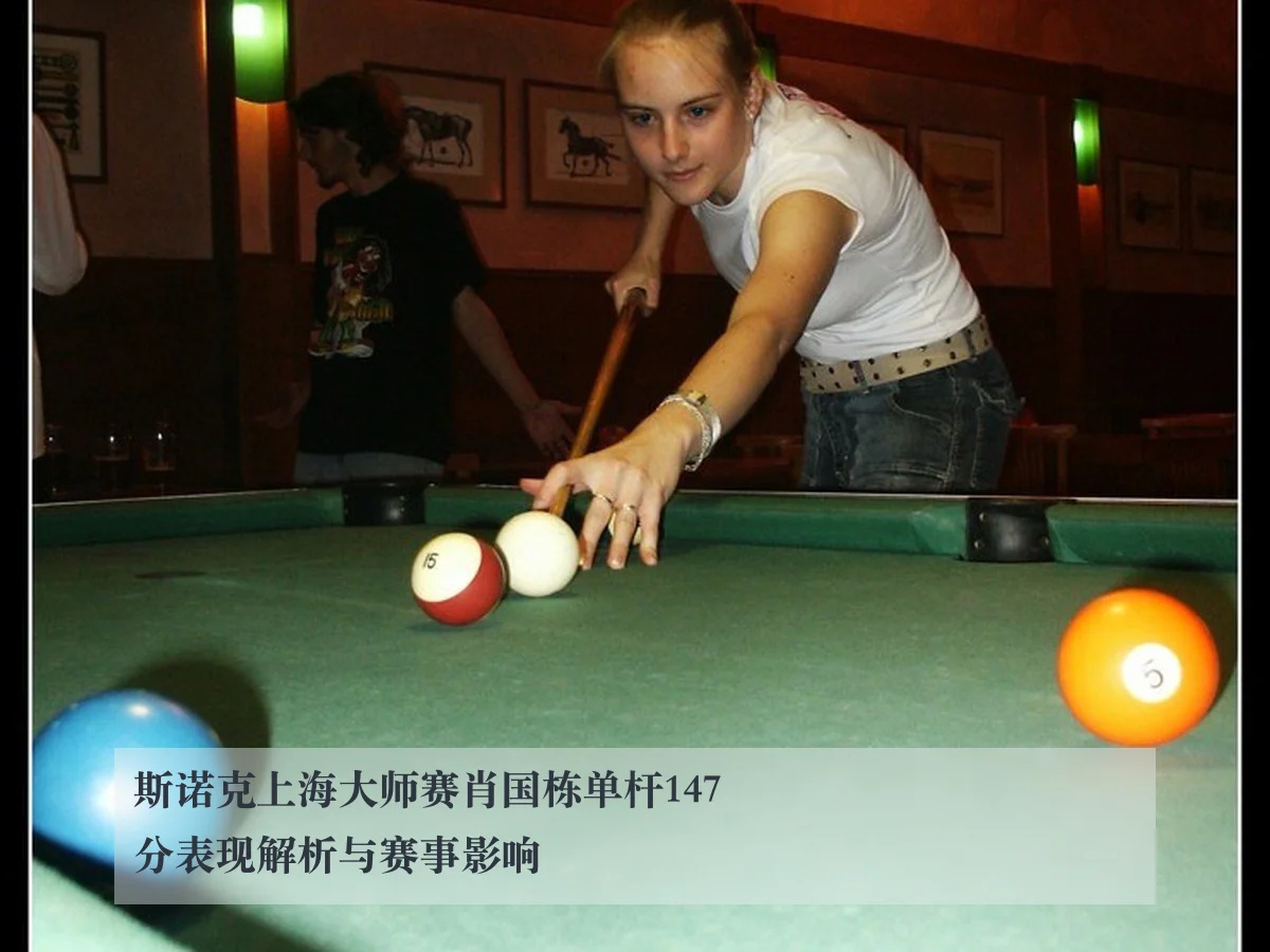 斯诺克上海大师赛肖国栋单杆147分表现解析与赛事影响